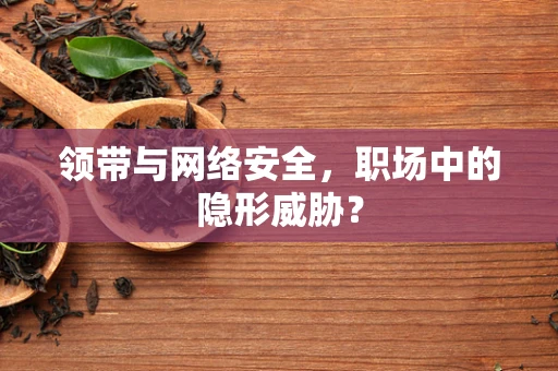 领带与网络安全，职场中的隐形威胁？