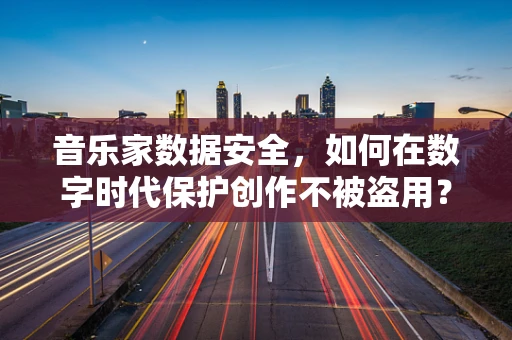 音乐家数据安全，如何在数字时代保护创作不被盗用？