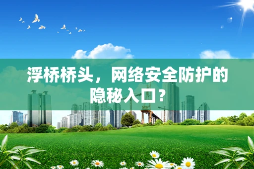 浮桥桥头，网络安全防护的隐秘入口？