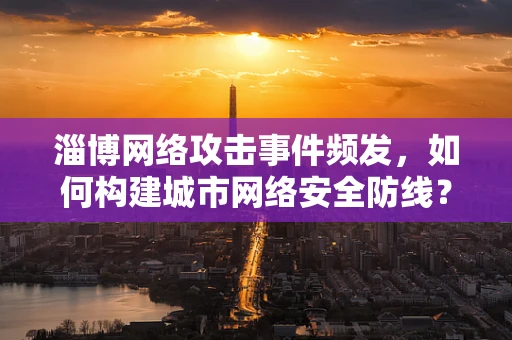 淄博网络攻击事件频发，如何构建城市网络安全防线？