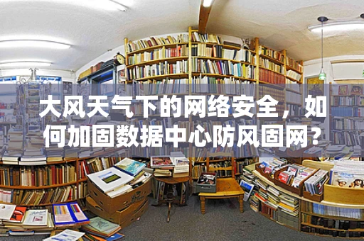 大风天气下的网络安全，如何加固数据中心防风固网？