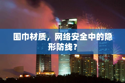 围巾材质，网络安全中的隐形防线？