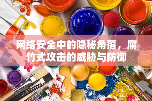网络安全中的隐秘角落，腐竹式攻击的威胁与防御