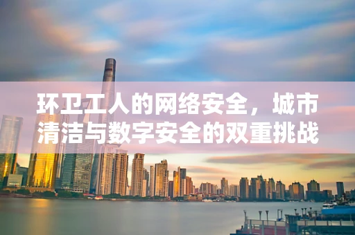 环卫工人的网络安全，城市清洁与数字安全的双重挑战？