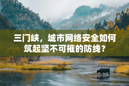 三门峡，城市网络安全如何筑起坚不可摧的防线？