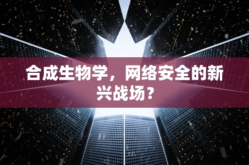 合成生物学，网络安全的新兴战场？