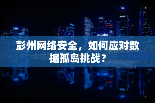 彭州网络安全，如何应对数据孤岛挑战？