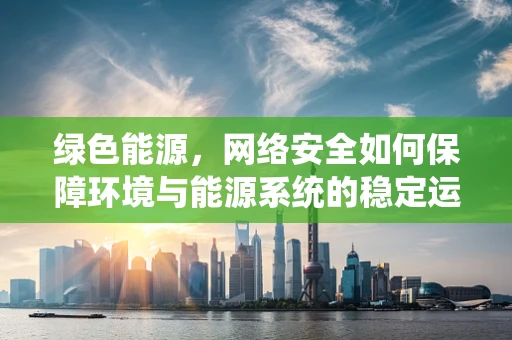 绿色能源，网络安全如何保障环境与能源系统的稳定运行？