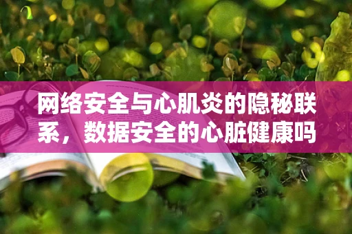 网络安全与心肌炎的隐秘联系，数据安全的心脏健康吗？