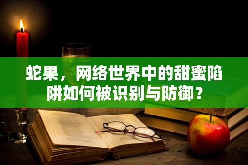蛇果，网络世界中的甜蜜陷阱如何被识别与防御？