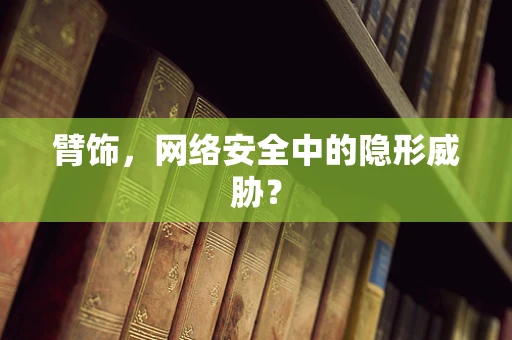 臂饰，网络安全中的隐形威胁？