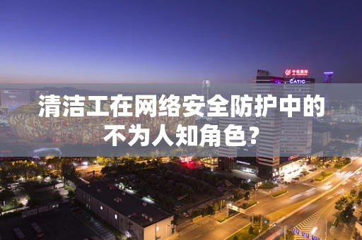 清洁工在网络安全防护中的不为人知角色？