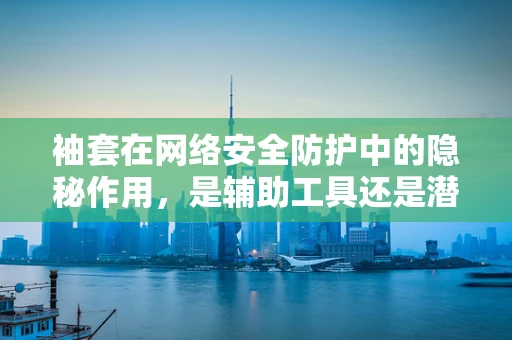 袖套在网络安全防护中的隐秘作用，是辅助工具还是潜在威胁？