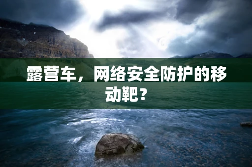 露营车，网络安全防护的移动靶？