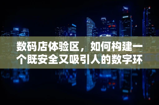 数码店体验区，如何构建一个既安全又吸引人的数字环境？
