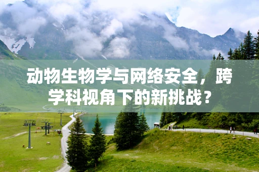 动物生物学与网络安全，跨学科视角下的新挑战？