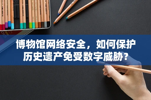 博物馆网络安全，如何保护历史遗产免受数字威胁？