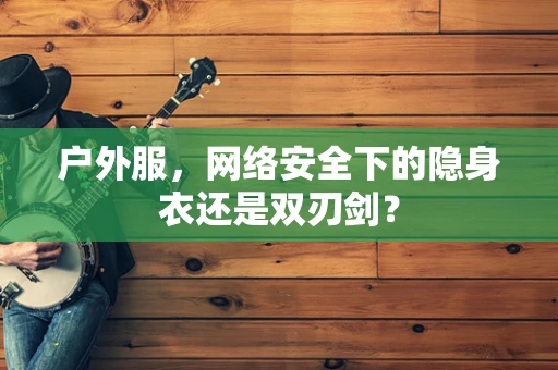 户外服，网络安全下的隐身衣还是双刃剑？