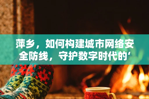 萍乡，如何构建城市网络安全防线，守护数字时代的‘小城之光’？