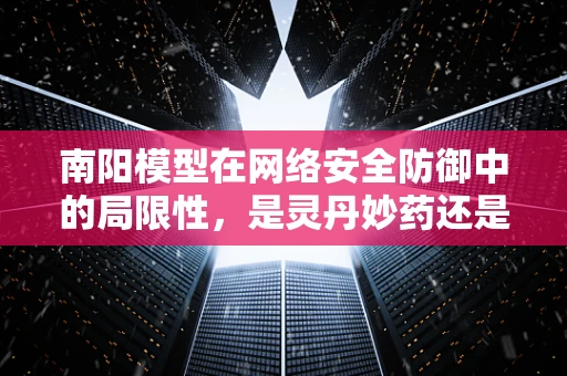南阳模型在网络安全防御中的局限性，是灵丹妙药还是双刃剑？