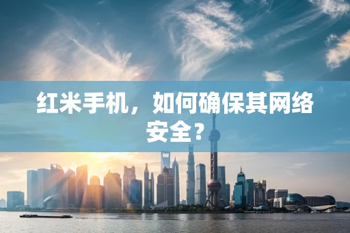 红米手机，如何确保其网络安全？