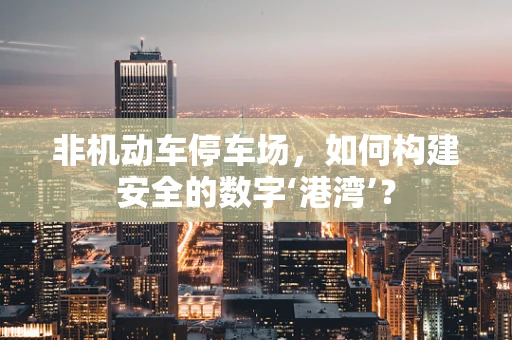 非机动车停车场，如何构建安全的数字‘港湾’？