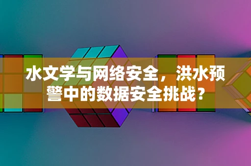 水文学与网络安全，洪水预警中的数据安全挑战？