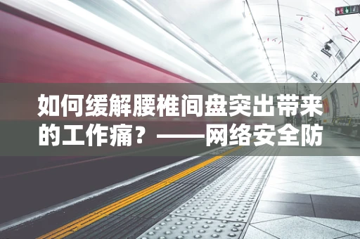 如何缓解腰椎间盘突出带来的工作痛？——网络安全防护专家的日常挑战