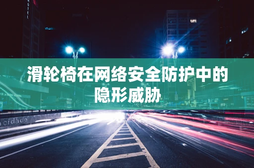 滑轮椅在网络安全防护中的隐形威胁
