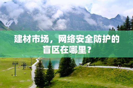 建材市场，网络安全防护的盲区在哪里？