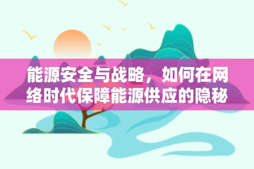 能源安全与战略，如何在网络时代保障能源供应的隐秘战线？