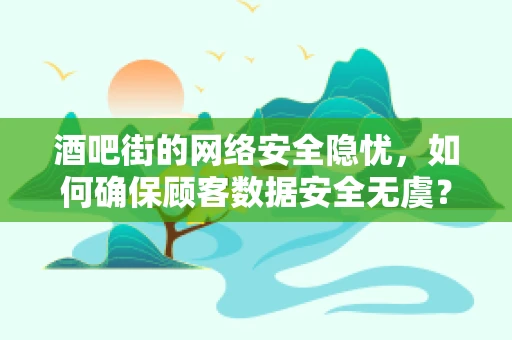 酒吧街的网络安全隐忧，如何确保顾客数据安全无虞？
