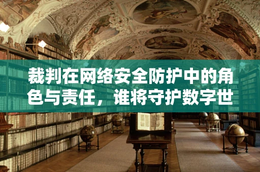 裁判在网络安全防护中的角色与责任，谁将守护数字世界的公平与正义？