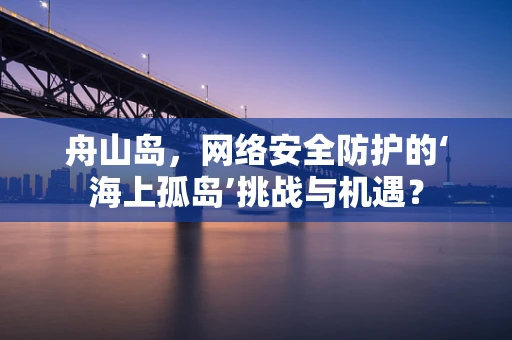 舟山岛，网络安全防护的‘海上孤岛’挑战与机遇？