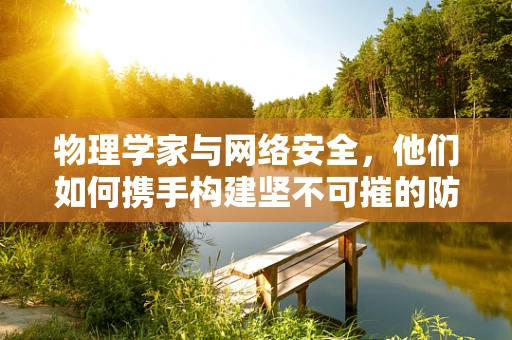 物理学家与网络安全，他们如何携手构建坚不可摧的防线？