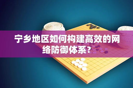 宁乡地区如何构建高效的网络防御体系？