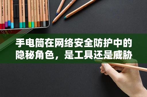 手电筒在网络安全防护中的隐秘角色，是工具还是威胁？