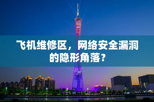 飞机维修区，网络安全漏洞的隐形角落？