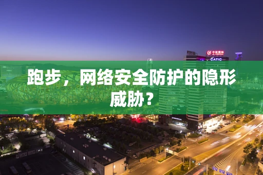 跑步，网络安全防护的隐形威胁？