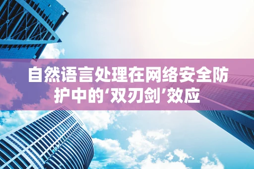 自然语言处理在网络安全防护中的‘双刃剑’效应