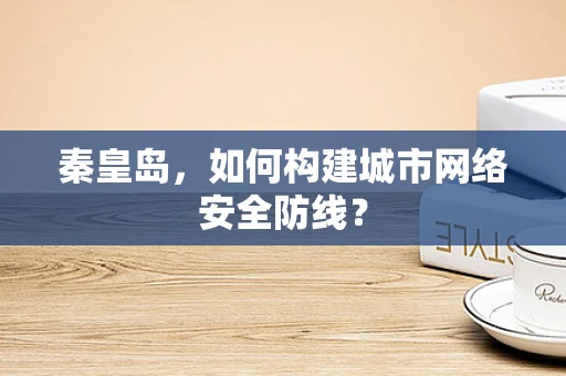 秦皇岛，如何构建城市网络安全防线？