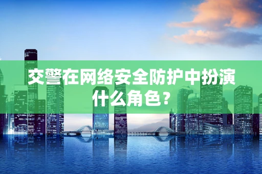 交警在网络安全防护中扮演什么角色？