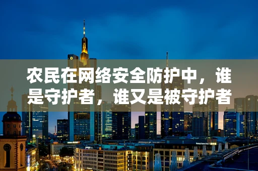 农民在网络安全防护中，谁是守护者，谁又是被守护者？