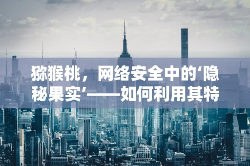 猕猴桃，网络安全中的‘隐秘果实’——如何利用其特性加强防护？