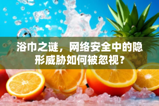 浴巾之谜，网络安全中的隐形威胁如何被忽视？