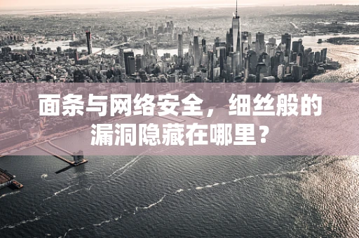 面条与网络安全，细丝般的漏洞隐藏在哪里？