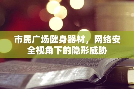 市民广场健身器材，网络安全视角下的隐形威胁