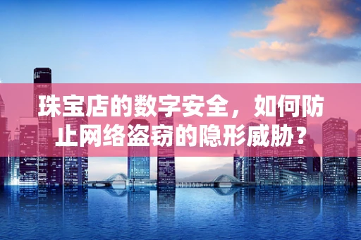 珠宝店的数字安全，如何防止网络盗窃的隐形威胁？