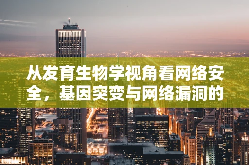 从发育生物学视角看网络安全，基因突变与网络漏洞的隐秘联系