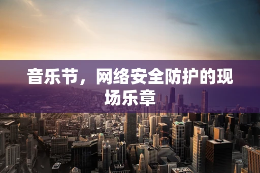 音乐节，网络安全防护的现场乐章
